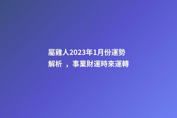 屬雞人2023年1月份運勢解析，事業財運時來運轉